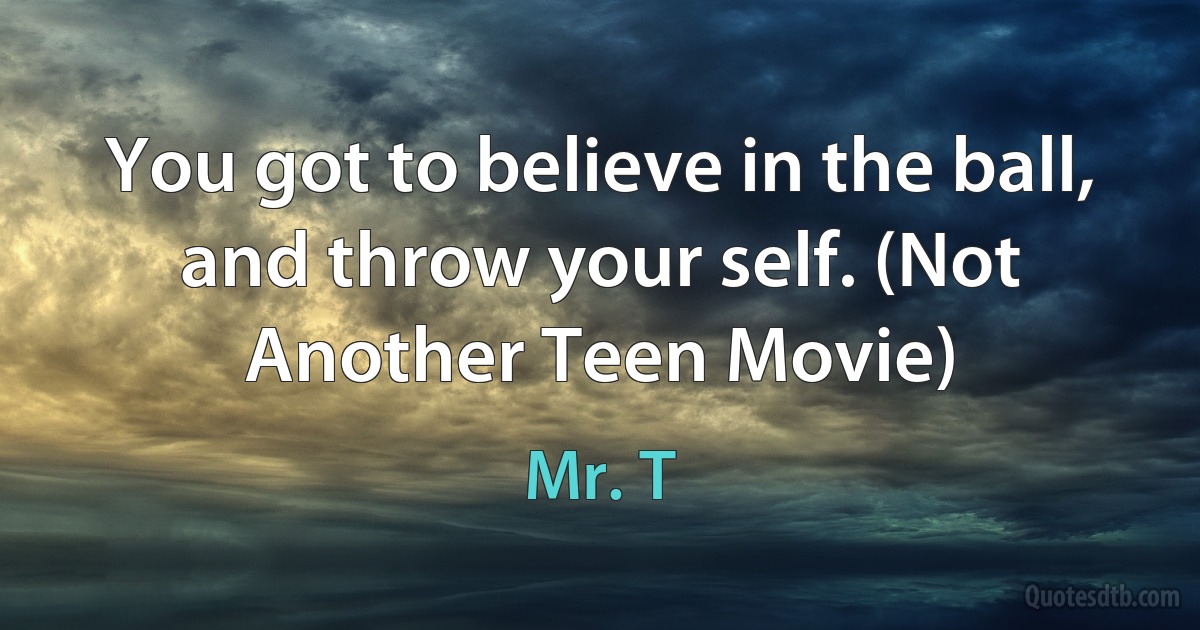 You got to believe in the ball, and throw your self. (Not Another Teen Movie) (Mr. T)