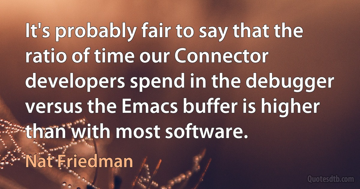 It's probably fair to say that the ratio of time our Connector developers spend in the debugger versus the Emacs buffer is higher than with most software. (Nat Friedman)