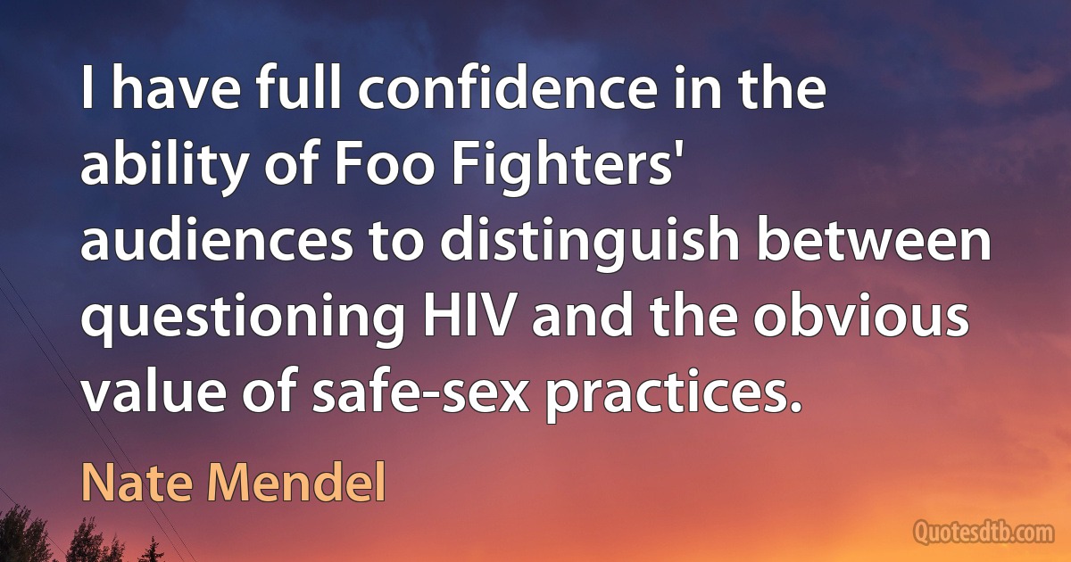 I have full confidence in the ability of Foo Fighters' audiences to distinguish between questioning HIV and the obvious value of safe-sex practices. (Nate Mendel)