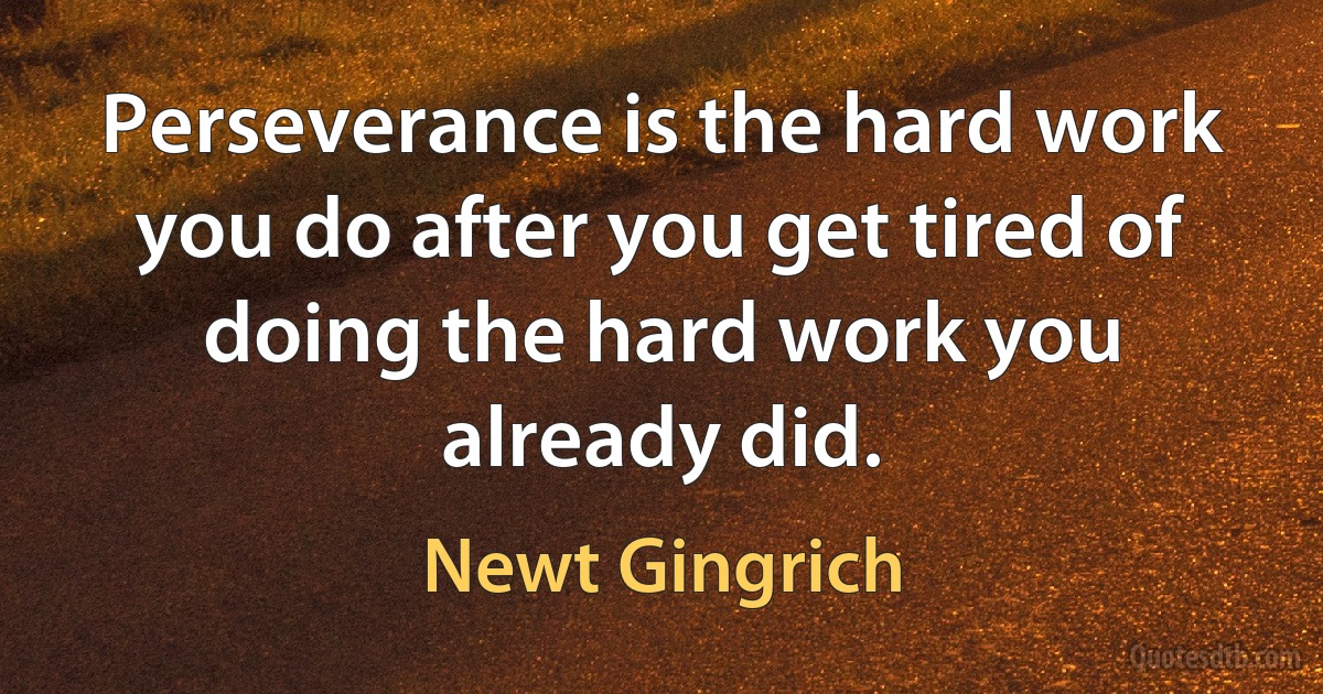 Perseverance is the hard work you do after you get tired of doing the hard work you already did. (Newt Gingrich)