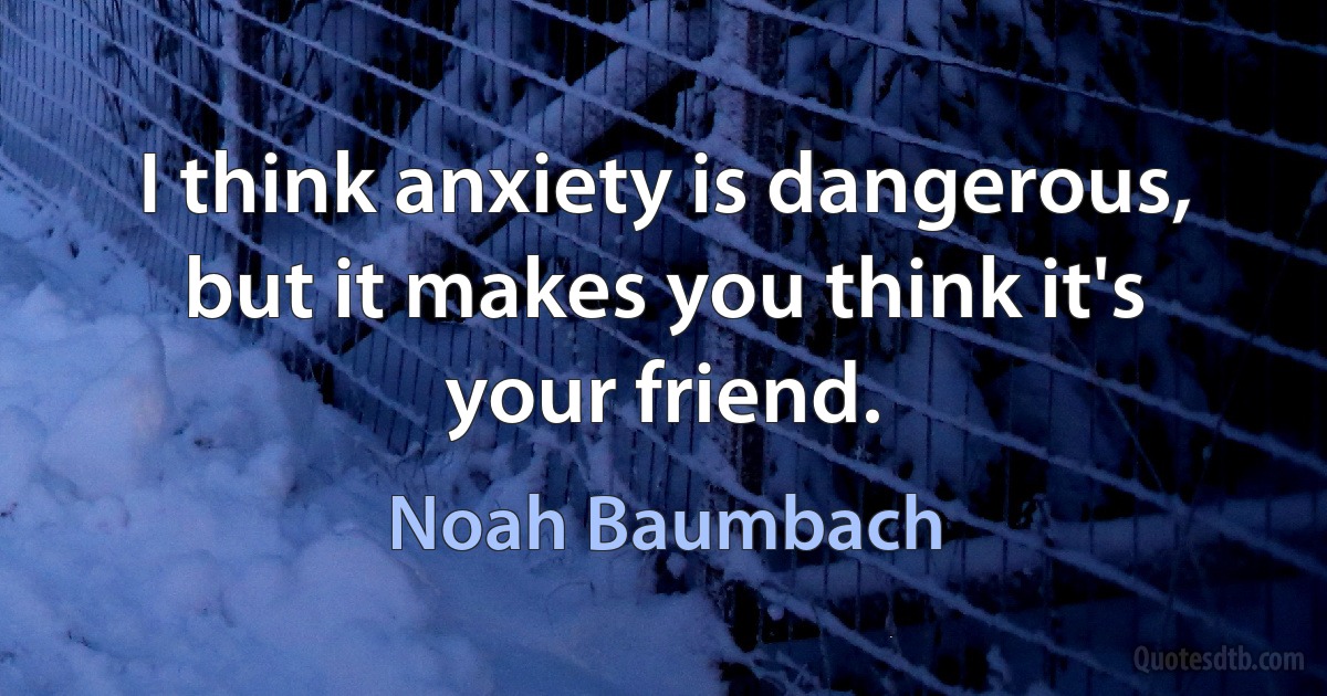 I think anxiety is dangerous, but it makes you think it's your friend. (Noah Baumbach)