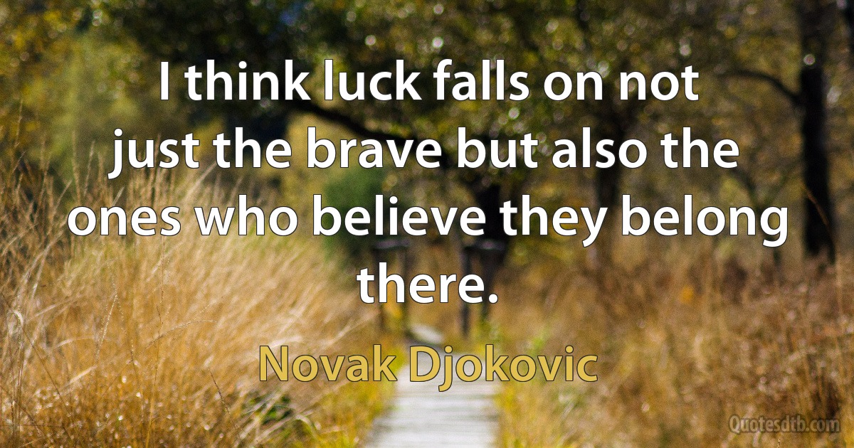 I think luck falls on not just the brave but also the ones who believe they belong there. (Novak Djokovic)