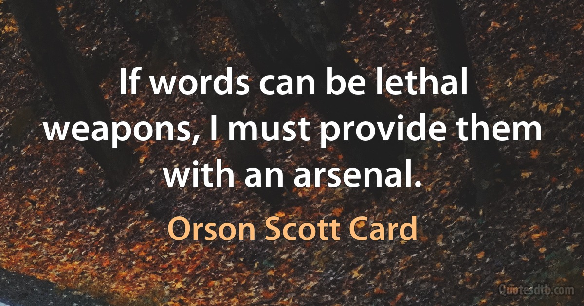 If words can be lethal weapons, I must provide them with an arsenal. (Orson Scott Card)