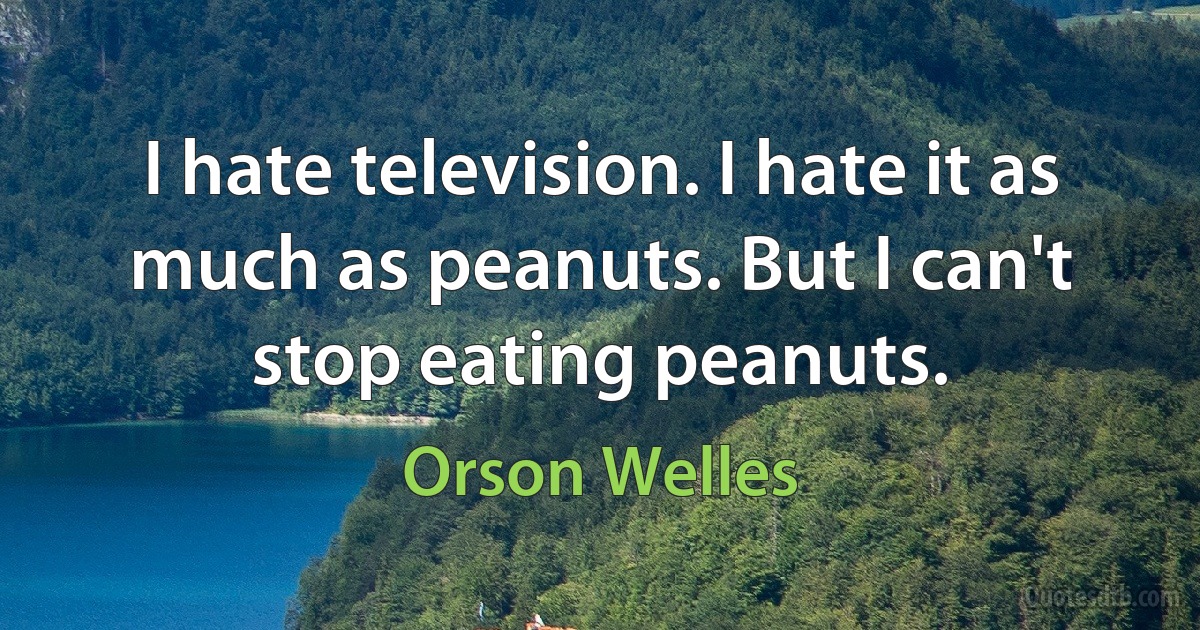 I hate television. I hate it as much as peanuts. But I can't stop eating peanuts. (Orson Welles)