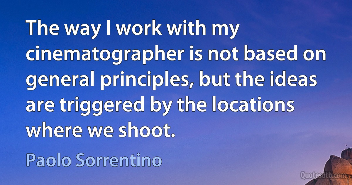 The way I work with my cinematographer is not based on general principles, but the ideas are triggered by the locations where we shoot. (Paolo Sorrentino)