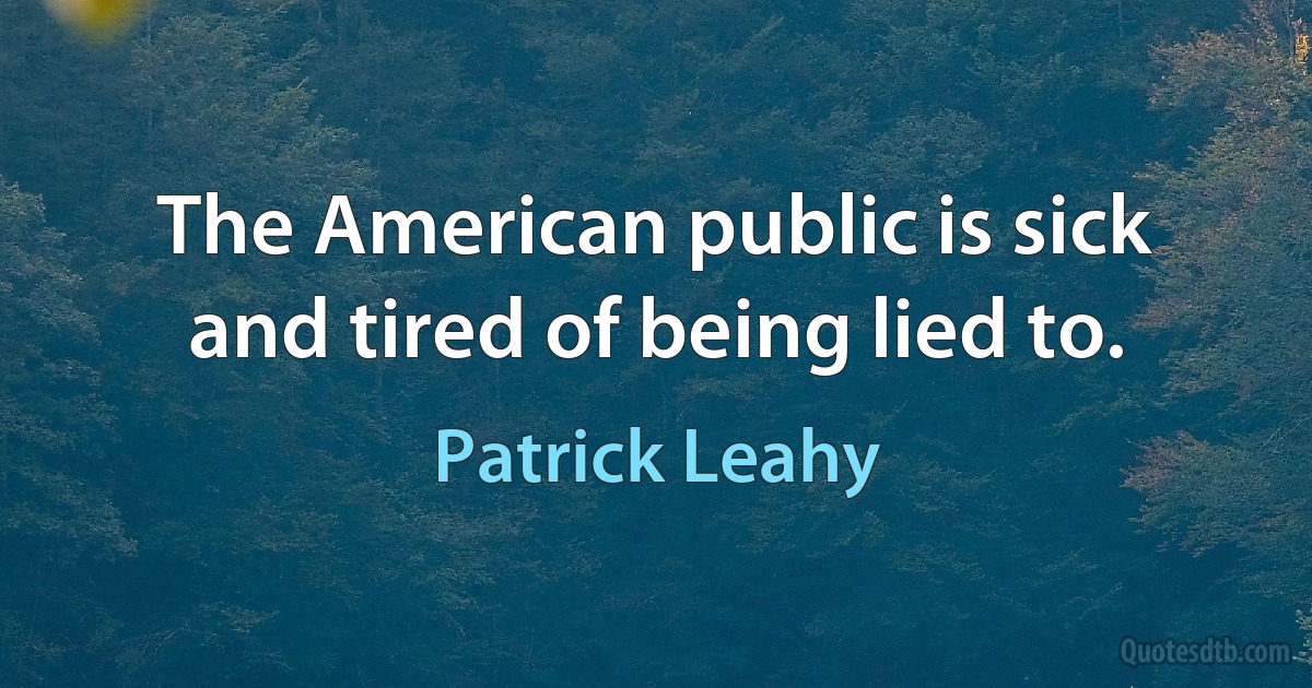 The American public is sick and tired of being lied to. (Patrick Leahy)