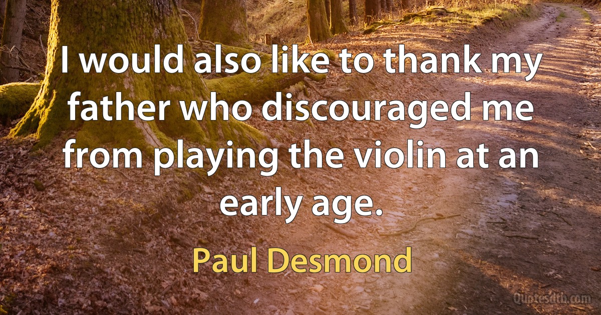 I would also like to thank my father who discouraged me from playing the violin at an early age. (Paul Desmond)