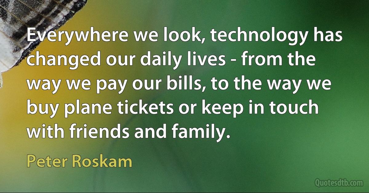 Everywhere we look, technology has changed our daily lives - from the way we pay our bills, to the way we buy plane tickets or keep in touch with friends and family. (Peter Roskam)