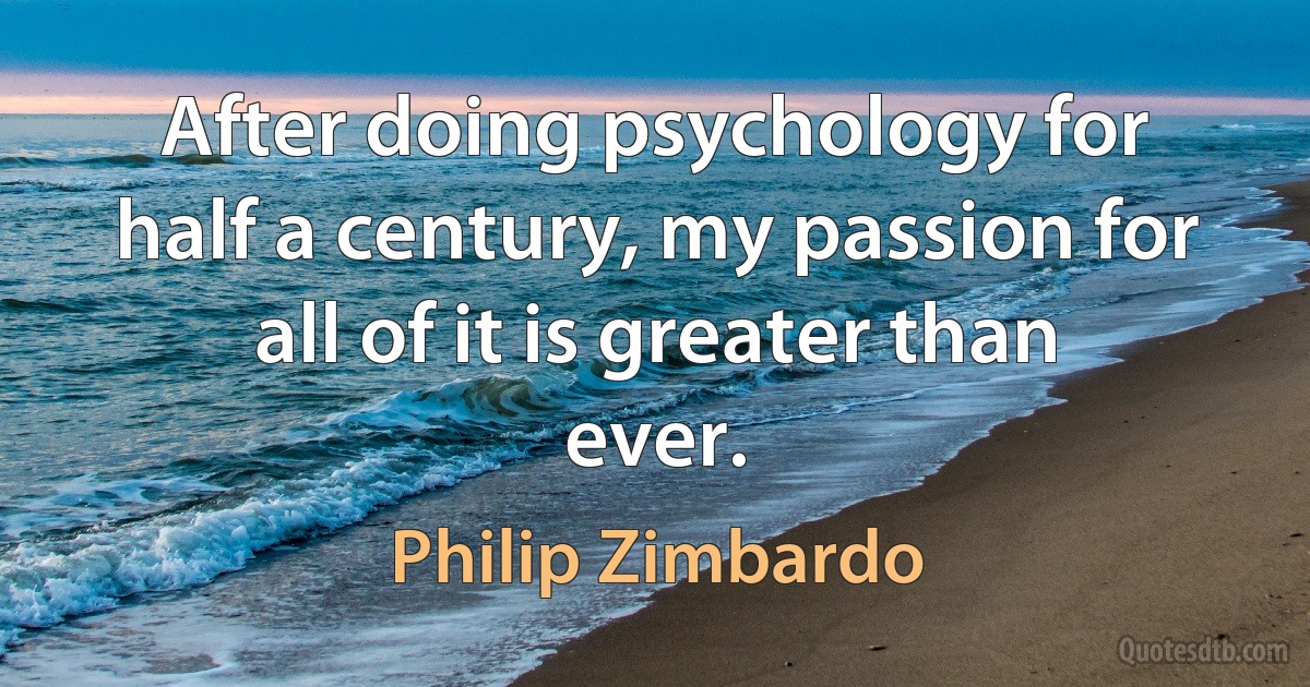 After doing psychology for half a century, my passion for all of it is greater than ever. (Philip Zimbardo)