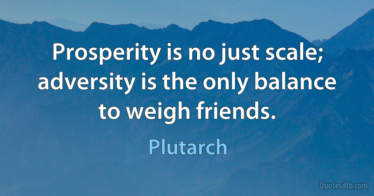 Prosperity is no just scale; adversity is the only balance to weigh friends. (Plutarch)