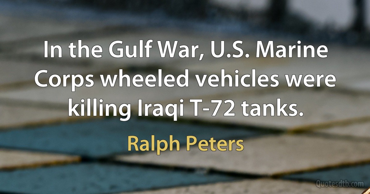 In the Gulf War, U.S. Marine Corps wheeled vehicles were killing Iraqi T-72 tanks. (Ralph Peters)