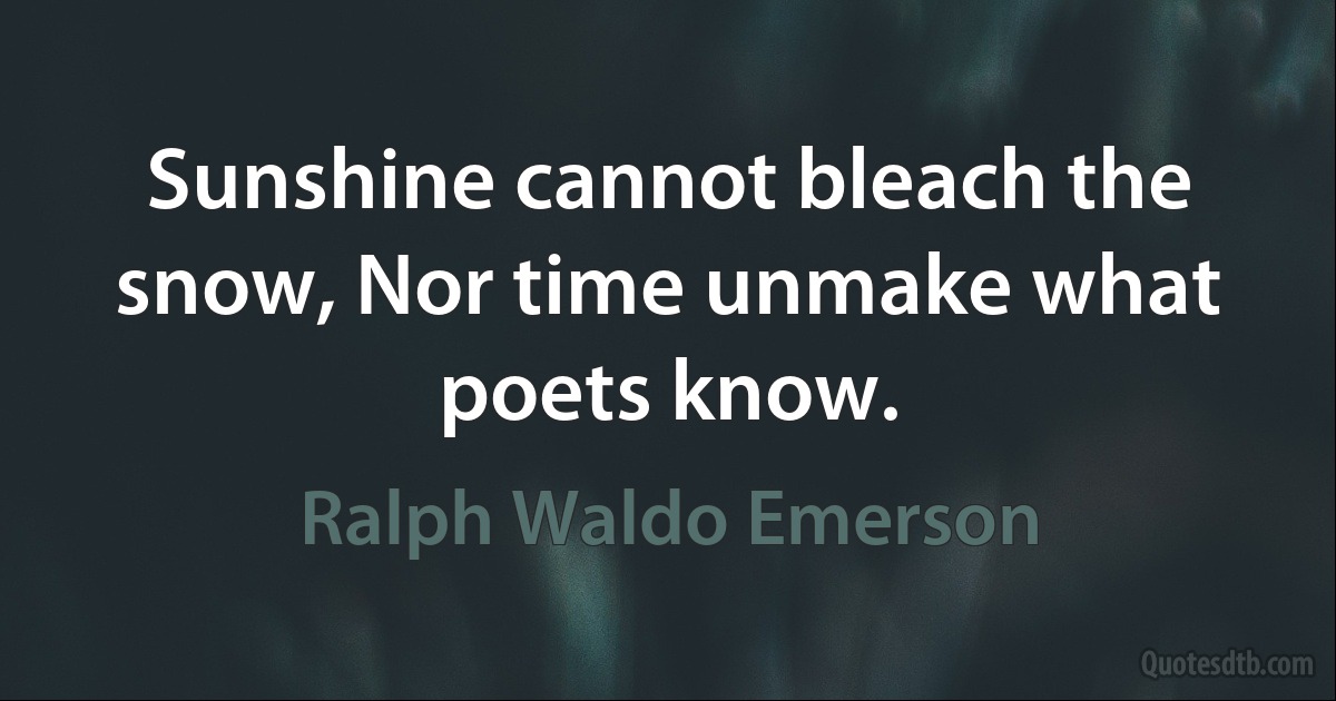 Sunshine cannot bleach the snow, Nor time unmake what poets know. (Ralph Waldo Emerson)