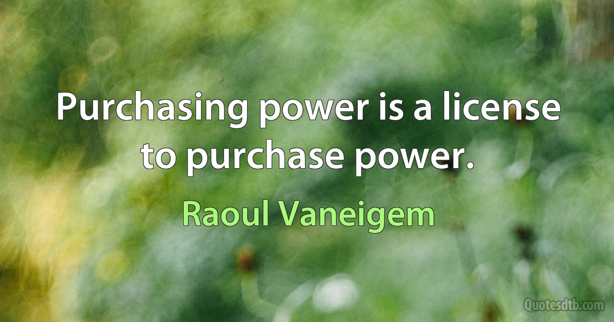 Purchasing power is a license to purchase power. (Raoul Vaneigem)