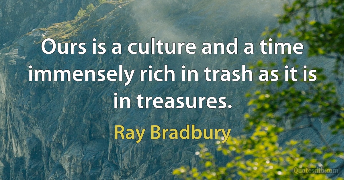 Ours is a culture and a time immensely rich in trash as it is in treasures. (Ray Bradbury)