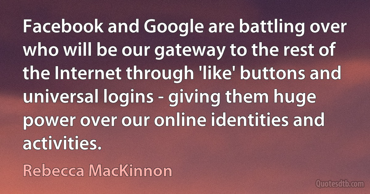 Facebook and Google are battling over who will be our gateway to the rest of the Internet through 'like' buttons and universal logins - giving them huge power over our online identities and activities. (Rebecca MacKinnon)