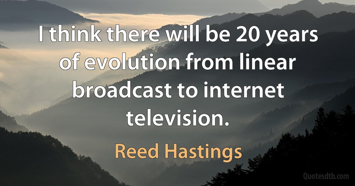 I think there will be 20 years of evolution from linear broadcast to internet television. (Reed Hastings)