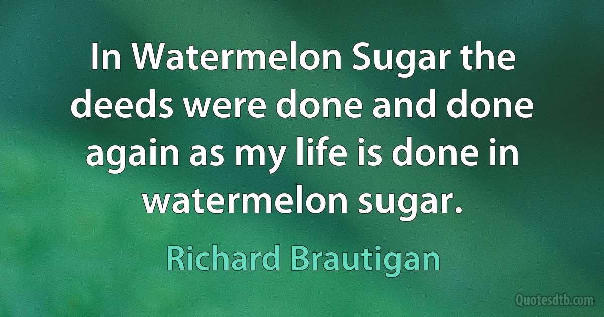 In Watermelon Sugar the deeds were done and done again as my life is done in watermelon sugar. (Richard Brautigan)