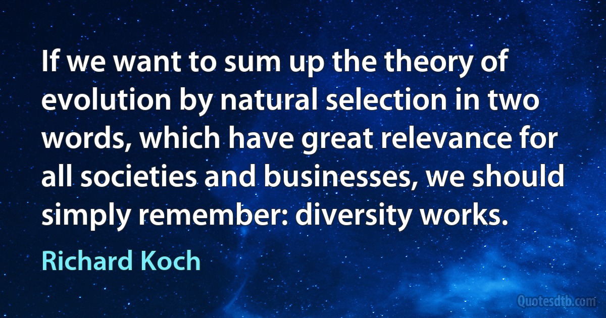 If we want to sum up the theory of evolution by natural selection in two words, which have great relevance for all societies and businesses, we should simply remember: diversity works. (Richard Koch)