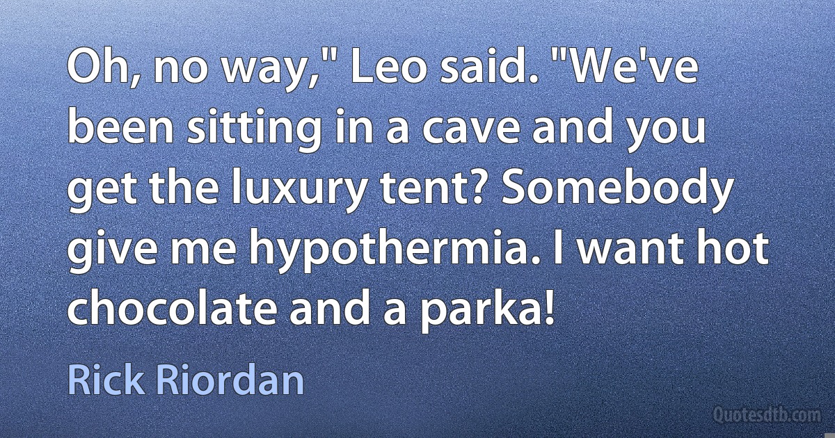 Oh, no way," Leo said. "We've been sitting in a cave and you get the luxury tent? Somebody give me hypothermia. I want hot chocolate and a parka! (Rick Riordan)