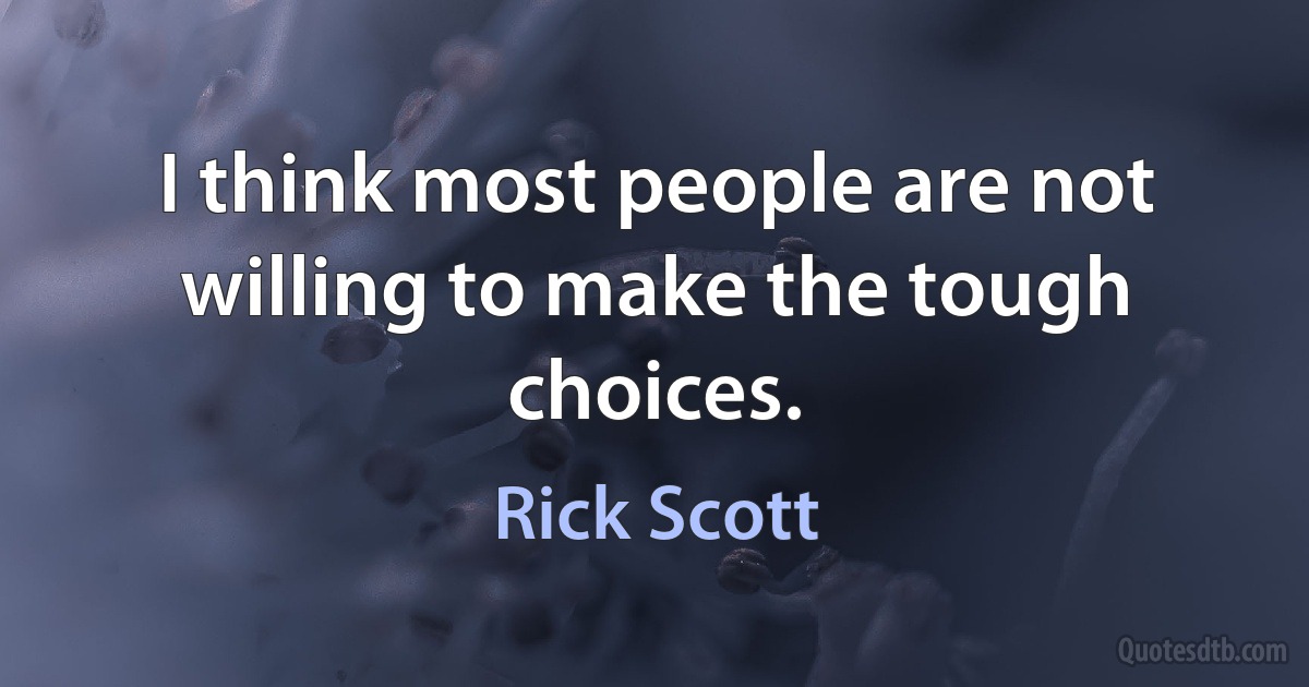 I think most people are not willing to make the tough choices. (Rick Scott)