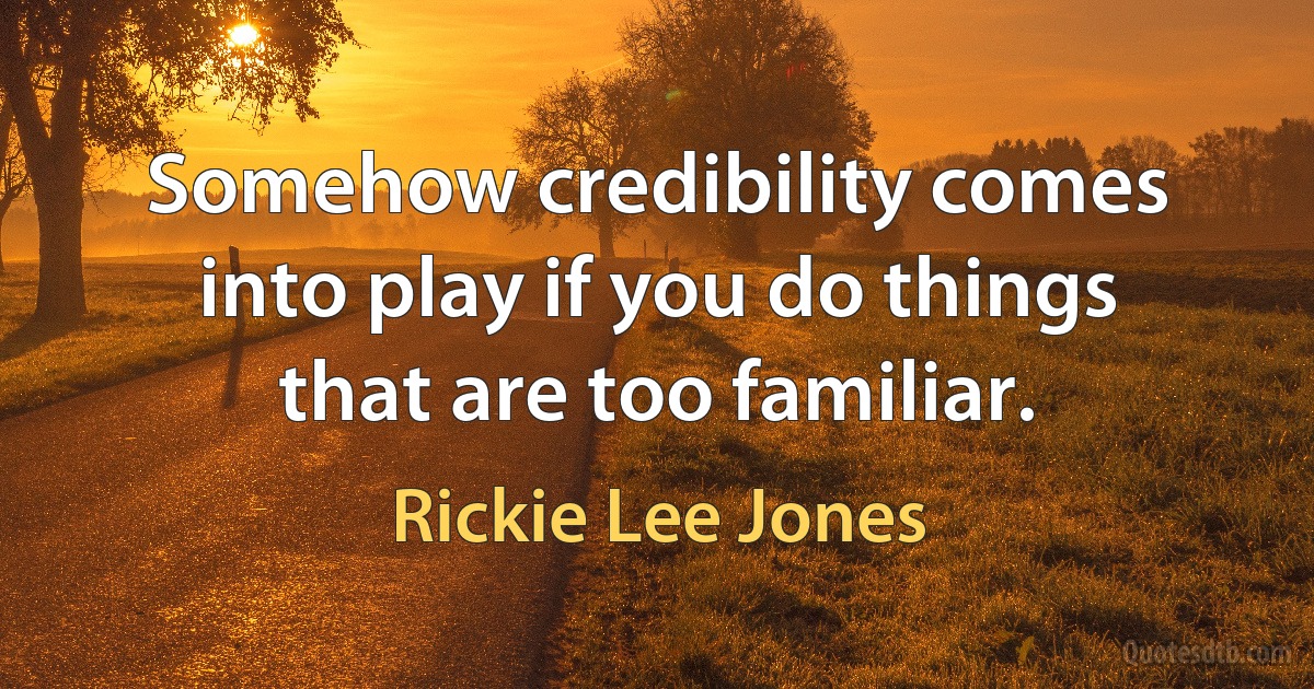 Somehow credibility comes into play if you do things that are too familiar. (Rickie Lee Jones)