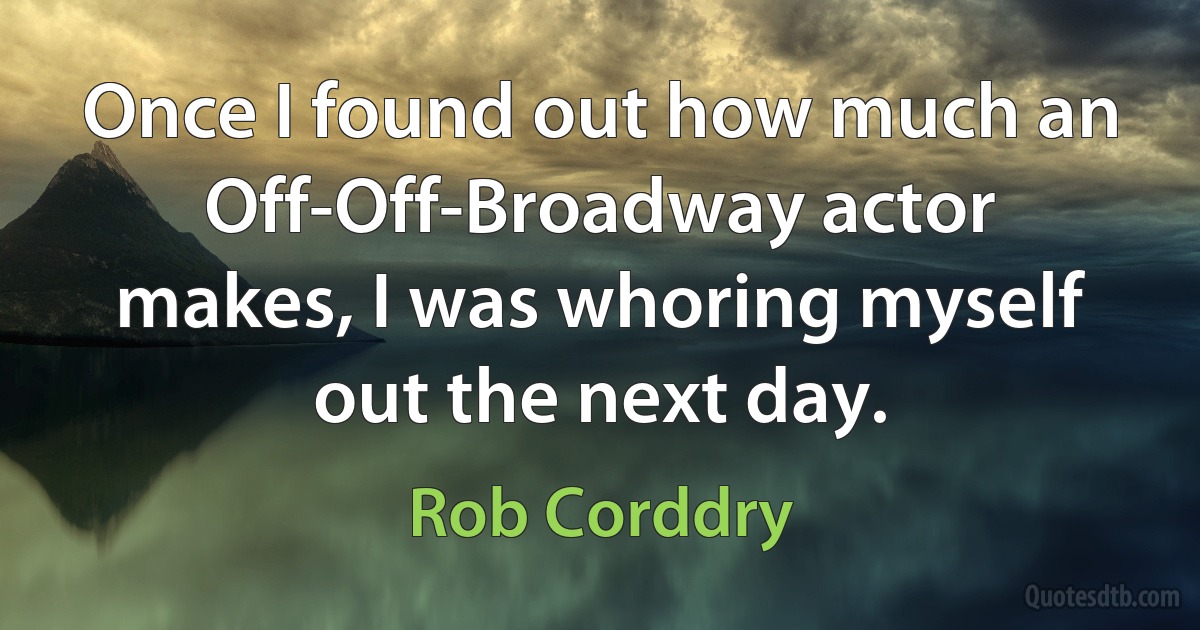 Once I found out how much an Off-Off-Broadway actor makes, I was whoring myself out the next day. (Rob Corddry)