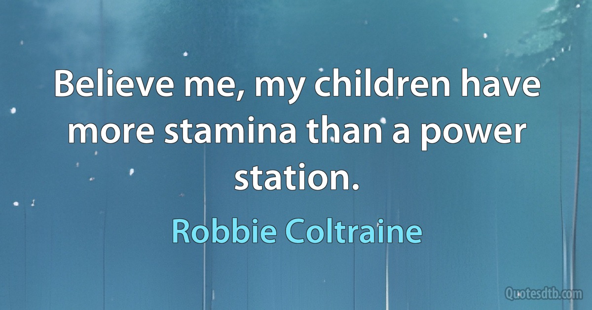 Believe me, my children have more stamina than a power station. (Robbie Coltraine)