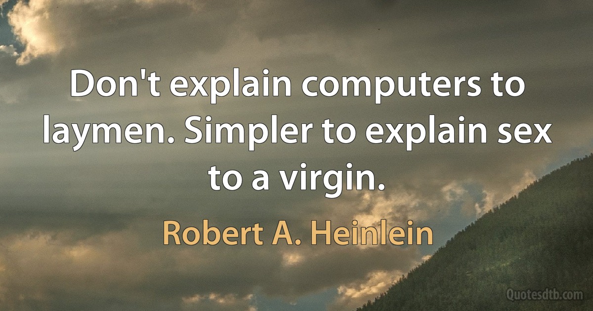 Don't explain computers to laymen. Simpler to explain sex to a virgin. (Robert A. Heinlein)