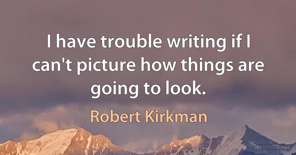 I have trouble writing if I can't picture how things are going to look. (Robert Kirkman)