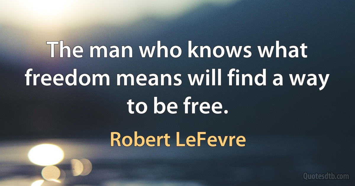 The man who knows what freedom means will find a way to be free. (Robert LeFevre)