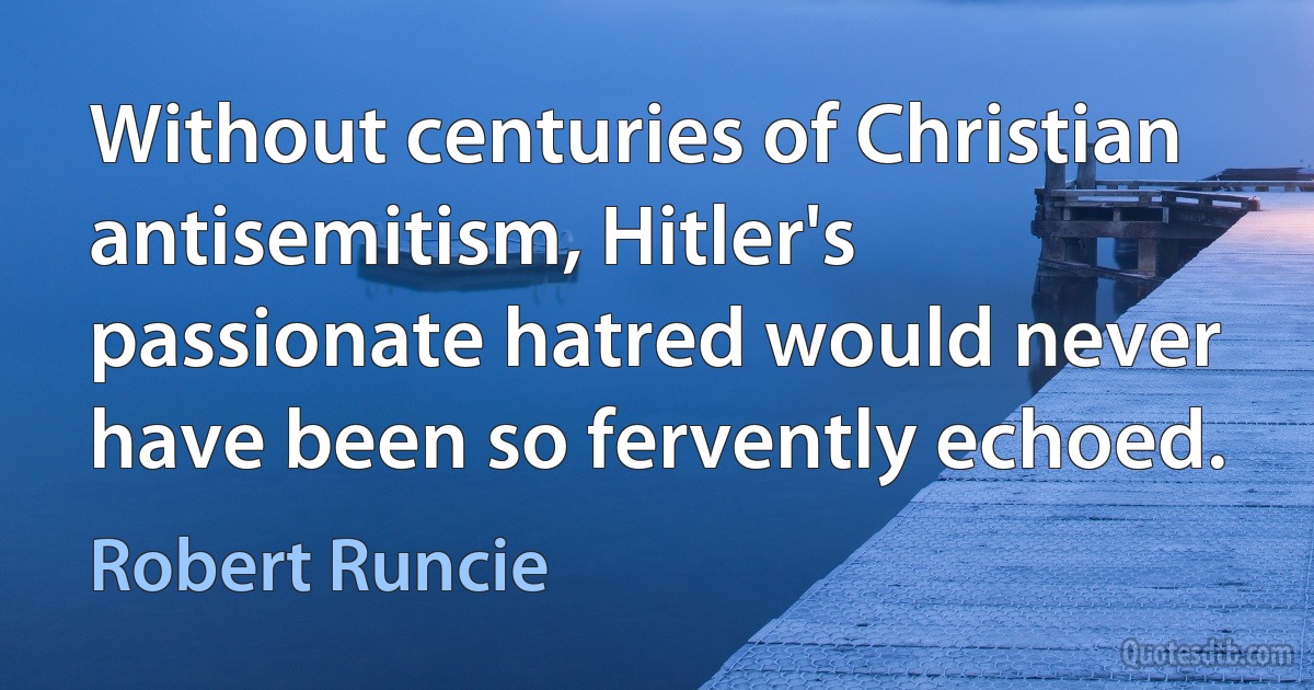 Without centuries of Christian antisemitism, Hitler's passionate hatred would never have been so fervently echoed. (Robert Runcie)