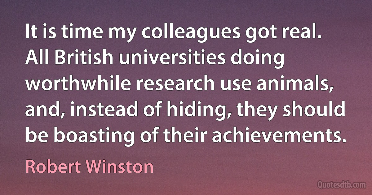 It is time my colleagues got real. All British universities doing worthwhile research use animals, and, instead of hiding, they should be boasting of their achievements. (Robert Winston)