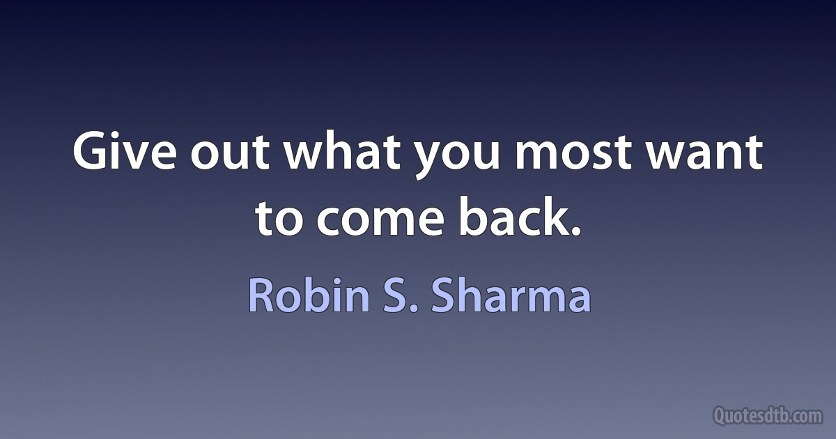 Give out what you most want to come back. (Robin S. Sharma)