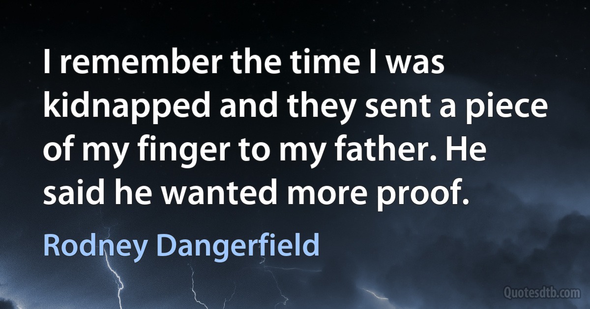 I remember the time I was kidnapped and they sent a piece of my finger to my father. He said he wanted more proof. (Rodney Dangerfield)