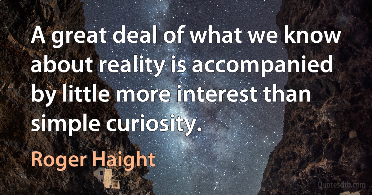 A great deal of what we know about reality is accompanied by little more interest than simple curiosity. (Roger Haight)