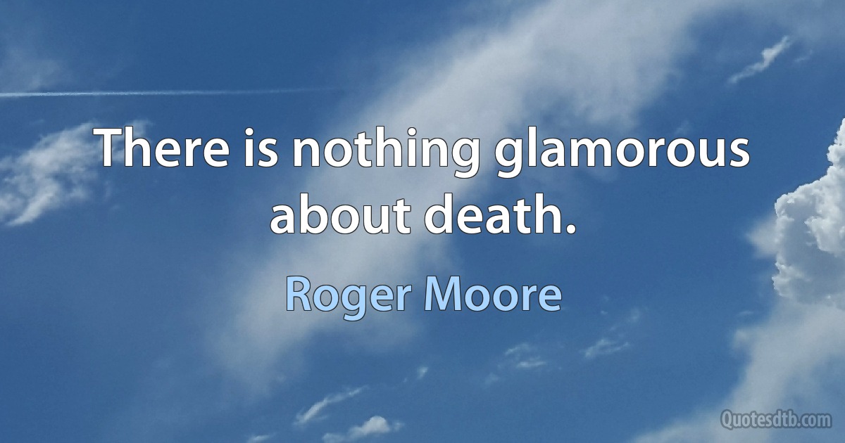 There is nothing glamorous about death. (Roger Moore)