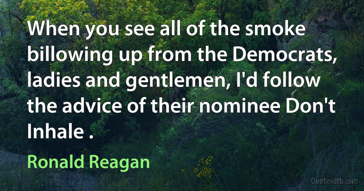 When you see all of the smoke billowing up from the Democrats, ladies and gentlemen, I'd follow the advice of their nominee Don't Inhale . (Ronald Reagan)