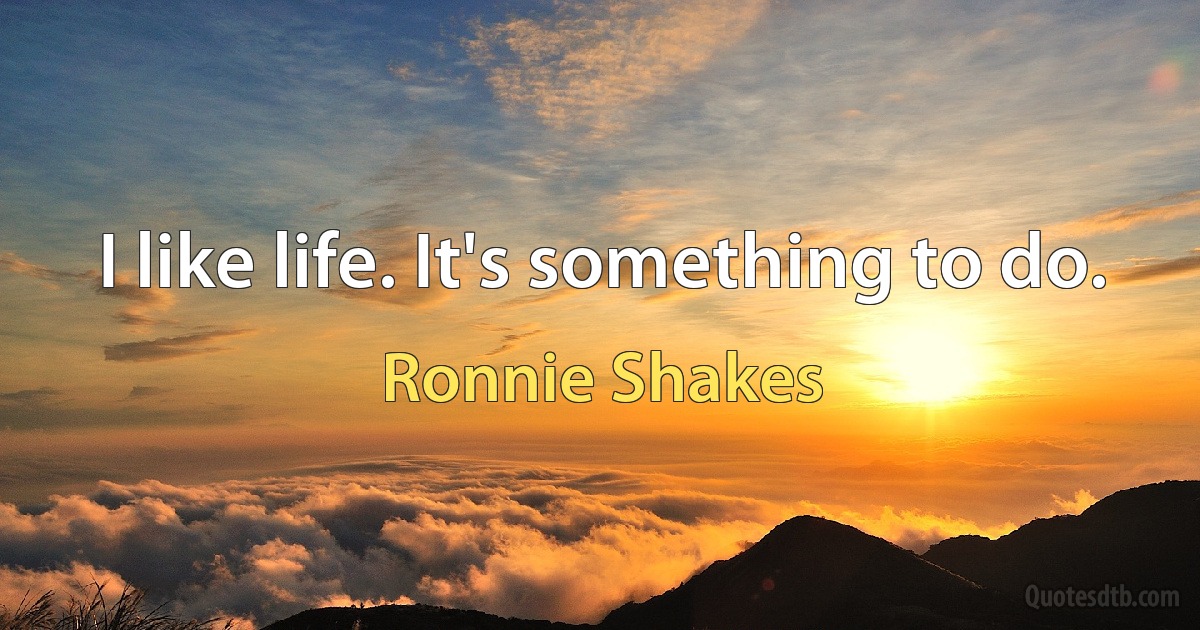 I like life. It's something to do. (Ronnie Shakes)