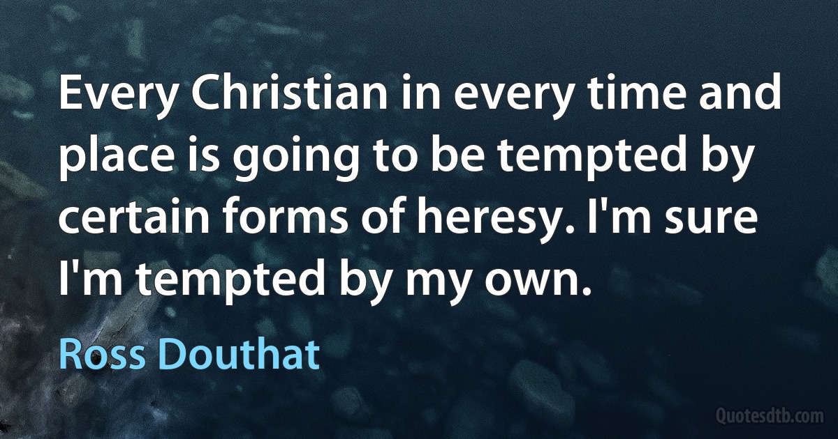 Every Christian in every time and place is going to be tempted by certain forms of heresy. I'm sure I'm tempted by my own. (Ross Douthat)