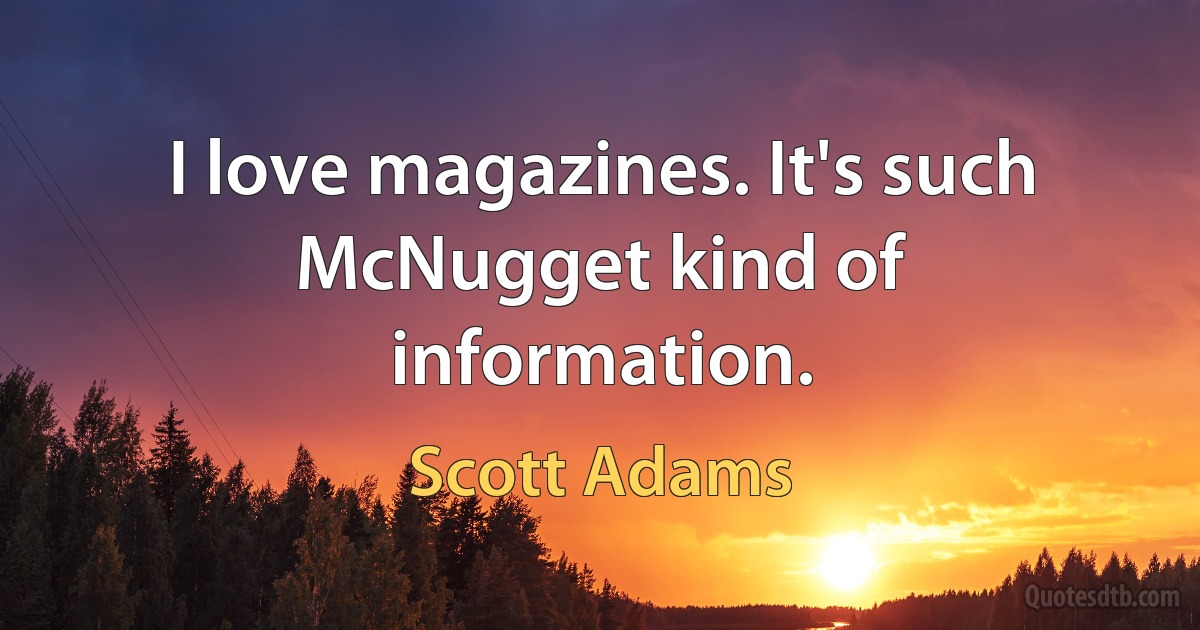 I love magazines. It's such McNugget kind of information. (Scott Adams)