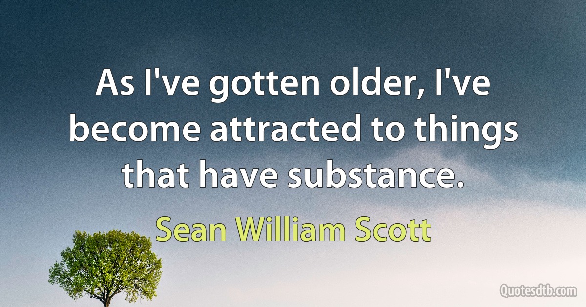 As I've gotten older, I've become attracted to things that have substance. (Sean William Scott)