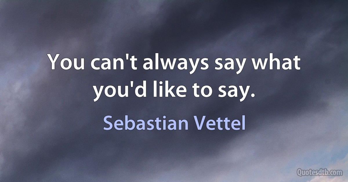 You can't always say what you'd like to say. (Sebastian Vettel)