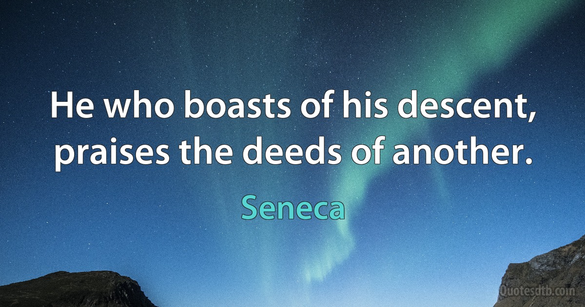 He who boasts of his descent, praises the deeds of another. (Seneca)