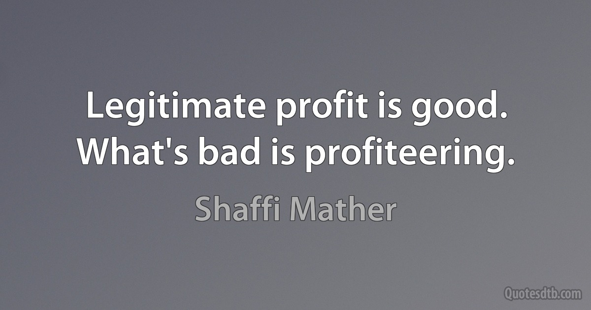 Legitimate profit is good. What's bad is profiteering. (Shaffi Mather)