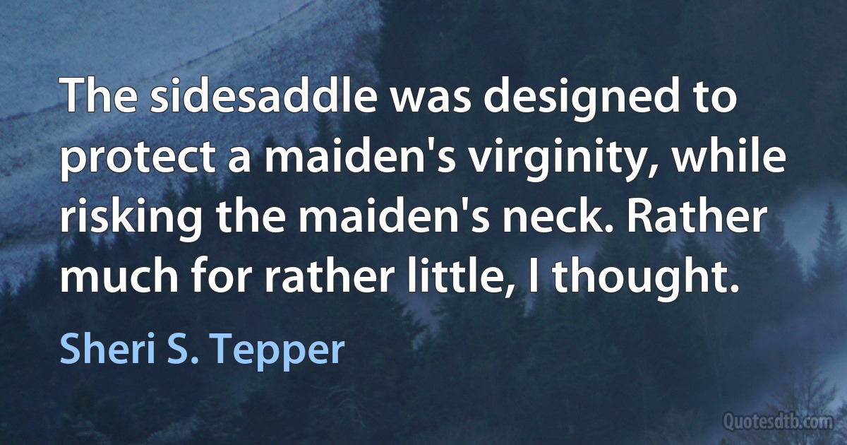 The sidesaddle was designed to protect a maiden's virginity, while risking the maiden's neck. Rather much for rather little, I thought. (Sheri S. Tepper)