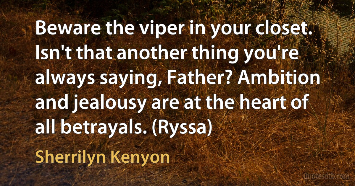 Beware the viper in your closet. Isn't that another thing you're always saying, Father? Ambition and jealousy are at the heart of all betrayals. (Ryssa) (Sherrilyn Kenyon)