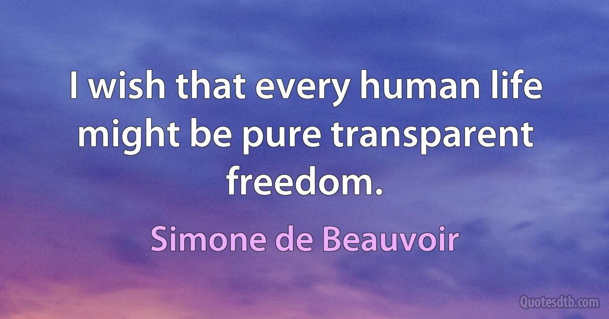 I wish that every human life might be pure transparent freedom. (Simone de Beauvoir)