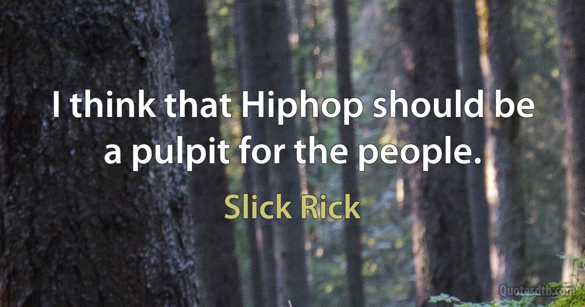 I think that Hiphop should be a pulpit for the people. (Slick Rick)