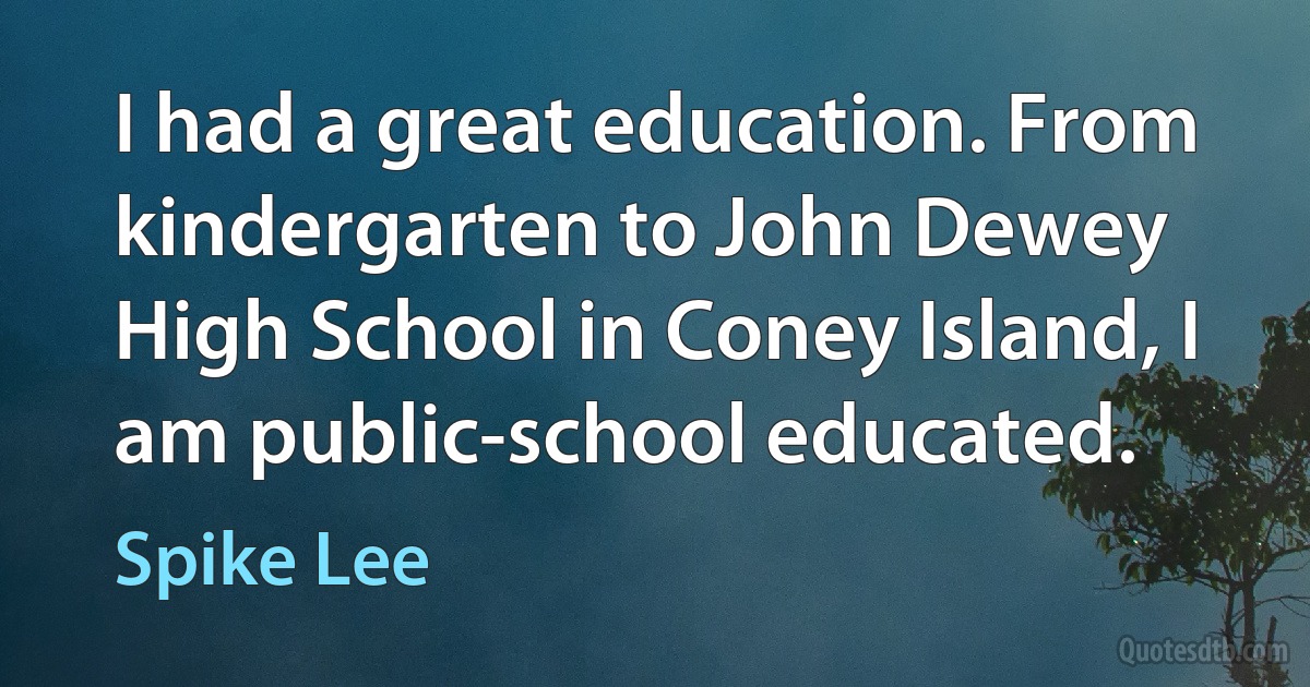 I had a great education. From kindergarten to John Dewey High School in Coney Island, I am public-school educated. (Spike Lee)