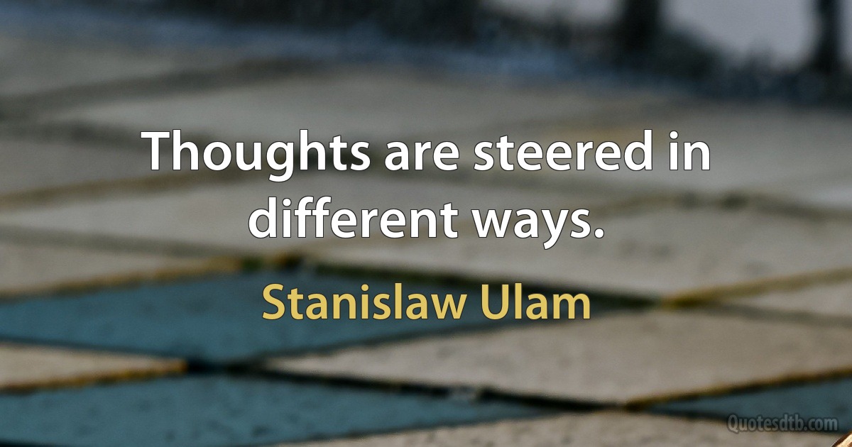 Thoughts are steered in different ways. (Stanislaw Ulam)